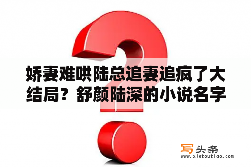 娇妻难哄陆总追妻追疯了大结局？舒颜陆深的小说名字？