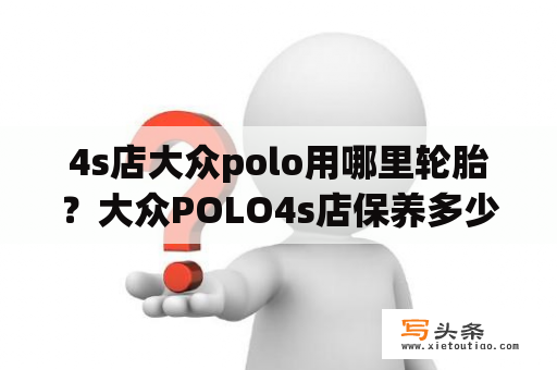4s店大众polo用哪里轮胎？大众POLO4s店保养多少钱？