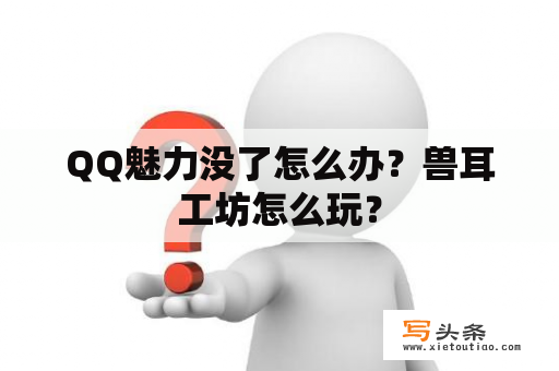 QQ魅力没了怎么办？兽耳工坊怎么玩？