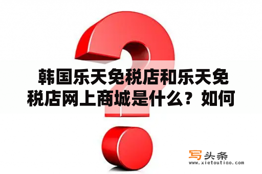  韩国乐天免税店和乐天免税店网上商城是什么？如何在乐天免税店网上商城购物？乐天免税店网上商城有哪些优势？