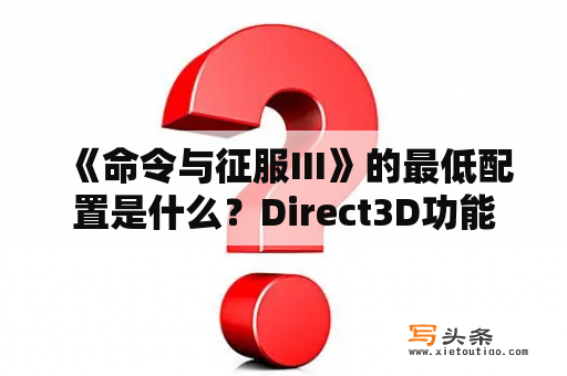 《命令与征服III》的最低配置是什么？Direct3D功能不可用。请确认驱动程序是来自硬件生产厂商的最终版本，是怎么回事。快快快啊，高手帮帮忙？