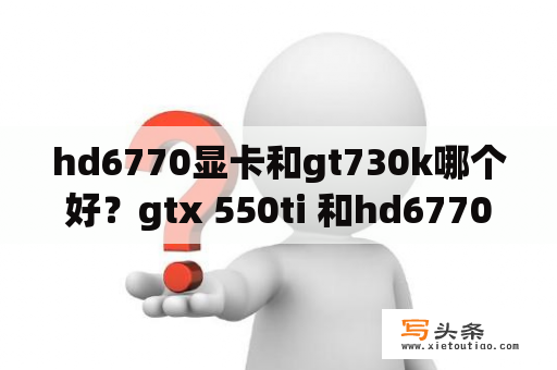 hd6770显卡和gt730k哪个好？gtx 550ti 和hd6770哪个好？