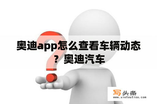 奥迪app怎么查看车辆动态？奥迪汽车