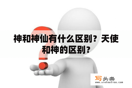 神和神仙有什么区别？天使和神的区别？