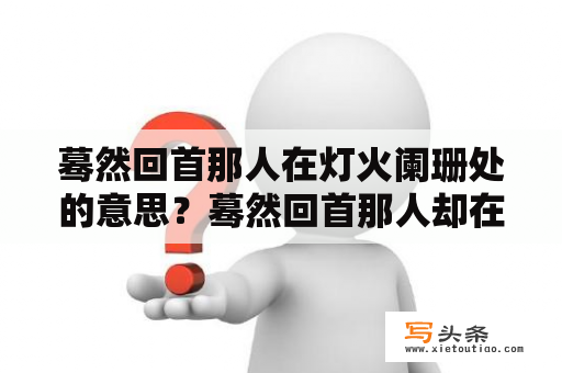 蓦然回首那人在灯火阑珊处的意思？蓦然回首那人却在灯火阑珊意思？