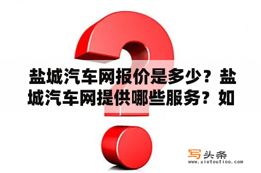  盐城汽车网报价是多少？盐城汽车网提供哪些服务？如何在盐城汽车网上购买汽车？