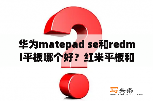 华为matepad se和redmi平板哪个好？红米平板和华为平板哪个好？