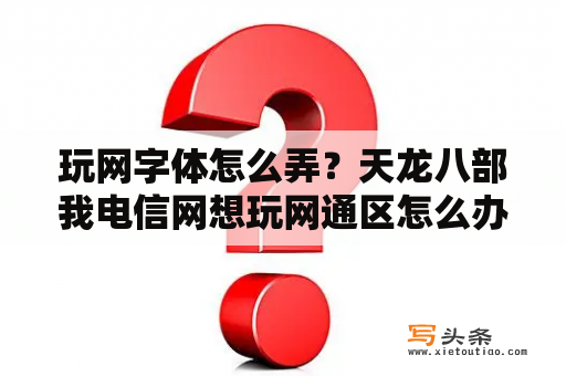 玩网字体怎么弄？天龙八部我电信网想玩网通区怎么办？