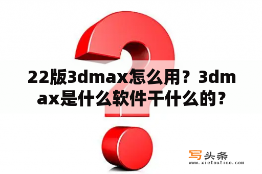 22版3dmax怎么用？3dmax是什么软件干什么的？