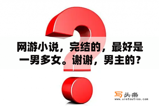 网游小说，完结的，最好是一男多女。谢谢，男主的？人气小说排行榜前十都有那些小说？