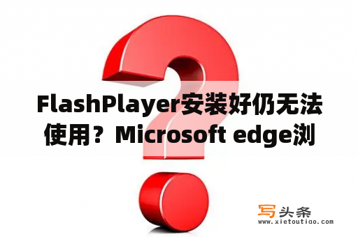 FlashPlayer安装好仍无法使用？Microsoft edge浏览器用不了flash怎么解决？