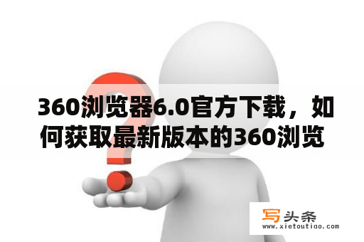  360浏览器6.0官方下载，如何获取最新版本的360浏览器6.0？