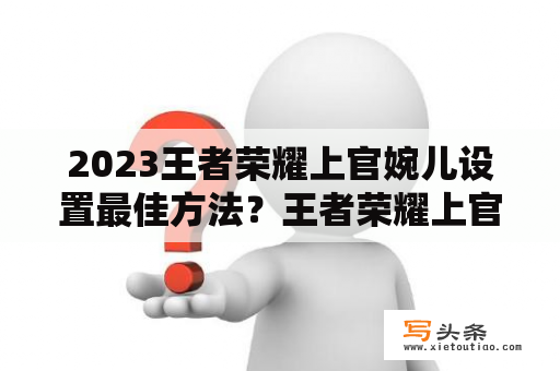 2023王者荣耀上官婉儿设置最佳方法？王者荣耀上官婉儿天花板是谁？