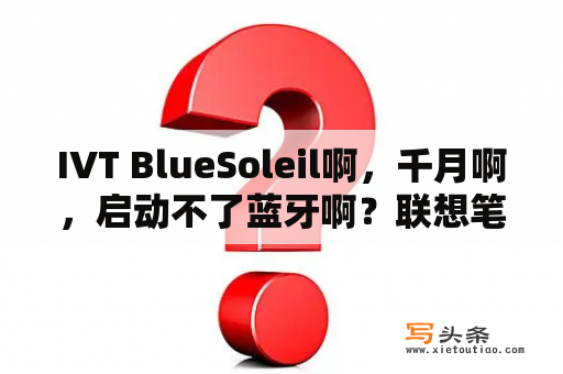 IVT BlueSoleil啊，千月啊，启动不了蓝牙啊？联想笔记本如何连接华为蓝牙耳机？