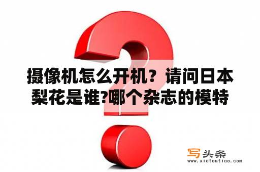 摄像机怎么开机？请问日本梨花是谁?哪个杂志的模特？