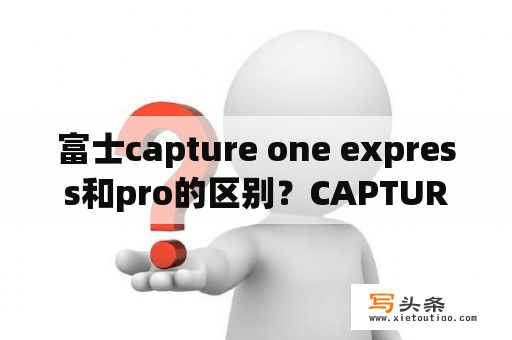 富士capture one express和pro的区别？CAPTURE ONE怎么输出JPG？