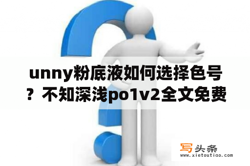 unny粉底液如何选择色号？不知深浅po1v2全文免费阅读