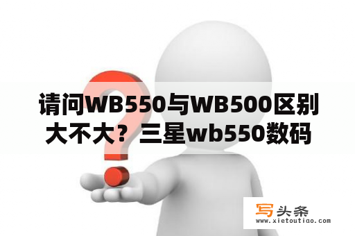 请问WB550与WB500区别大不大？三星wb550数码相机有录像功能吗？