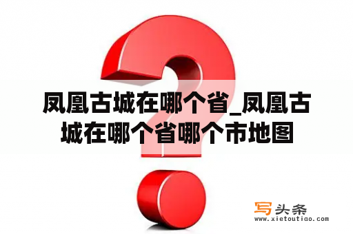 凤凰古城在哪个省_凤凰古城在哪个省哪个市地图