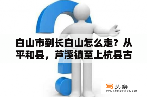 白山市到长白山怎么走？从平和县，芦溪镇至上杭县古田会址多少公里？