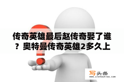 传奇英雄最后赵传奇娶了谁？奥特曼传奇英雄2多久上线？