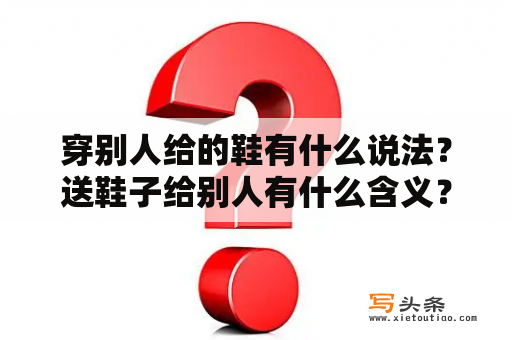 穿别人给的鞋有什么说法？送鞋子给别人有什么含义？