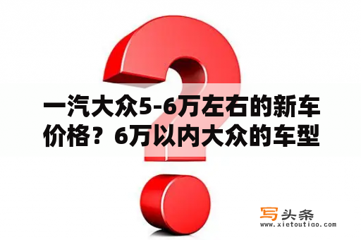 一汽大众5-6万左右的新车价格？6万以内大众的车型有哪些？