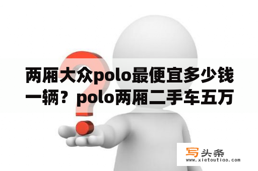 两厢大众polo最便宜多少钱一辆？polo两厢二手车五万多值吗？