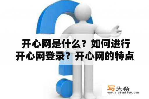  开心网是什么？如何进行开心网登录？开心网的特点和功能有哪些？