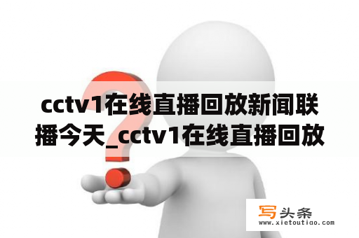 cctv1在线直播回放新闻联播今天_cctv1在线直播回放新闻联播今天节目