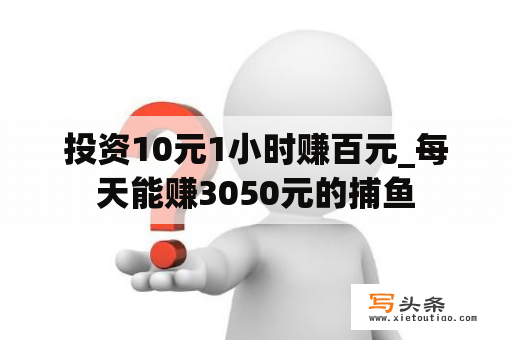 投资10元1小时赚百元_每天能赚3050元的捕鱼