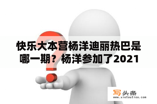 快乐大本营杨洋迪丽热巴是哪一期？杨洋参加了2021几期快乐大本营？