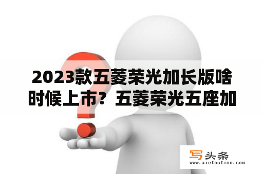 2023款五菱荣光加长版啥时候上市？五菱荣光五座加长？