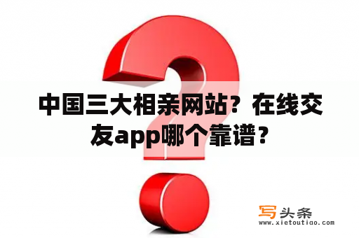 中国三大相亲网站？在线交友app哪个靠谱？