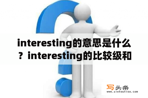 interesting的意思是什么？interesting的比较级和最高级是什么？