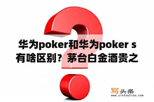 华为poker和华为poker s有啥区别？茅台白金酒贵之樽s888多少钱一瓶？