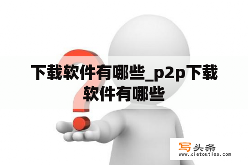 下载软件有哪些_p2p下载软件有哪些