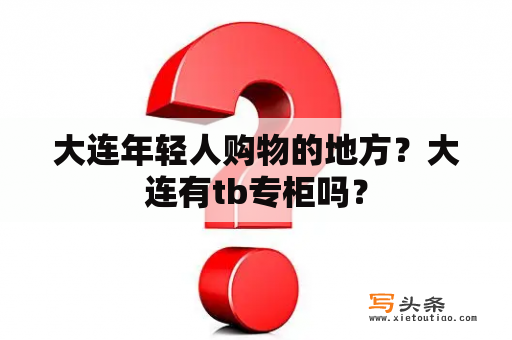 大连年轻人购物的地方？大连有tb专柜吗？