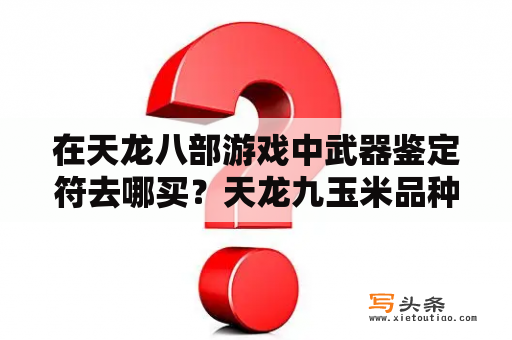 在天龙八部游戏中武器鉴定符去哪买？天龙九玉米品种介绍？