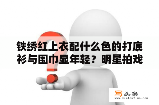 铁绣红上衣配什么色的打底衫与围巾显年轻？明星拍戏的时候会假戏真做吗？