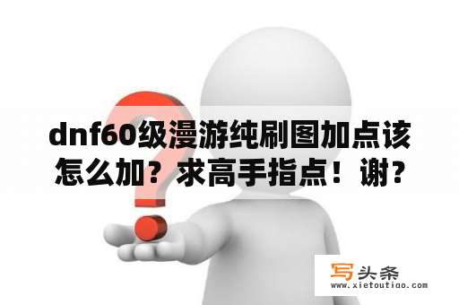 dnf60级漫游纯刷图加点该怎么加？求高手指点！谢？漫游刷图加点