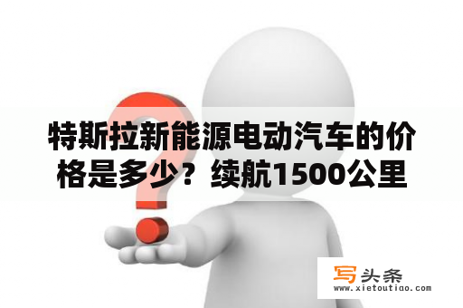 特斯拉新能源电动汽车的价格是多少？续航1500公里纯电动车多少钱？