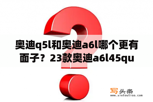 奥迪q5l和奥迪a6l哪个更有面子？23款奥迪a6l45quattro四驱落地价？