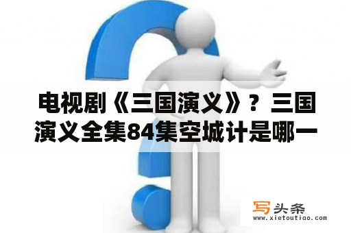 电视剧《三国演义》？三国演义全集84集空城计是哪一集？