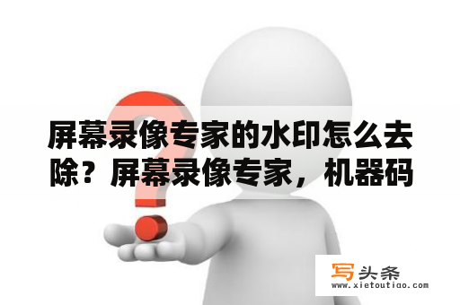 屏幕录像专家的水印怎么去除？屏幕录像专家，机器码知道了，请问用户名和注册码要怎么获取？