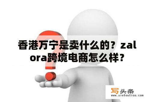 香港万宁是卖什么的？zalora跨境电商怎么样？