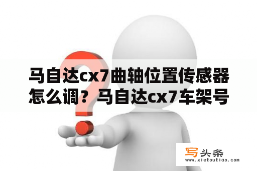 马自达cx7曲轴位置传感器怎么调？马自达cx7车架号位置？