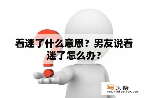 着迷了什么意思？男友说着迷了怎么办？