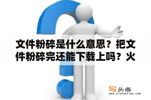 文件粉碎是什么意思？把文件粉碎完还能下载上吗？火绒粉碎文件能删干净吗？