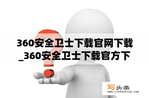 360安全卫士下载官网下载_360安全卫士下载官方下载最新版官方下载